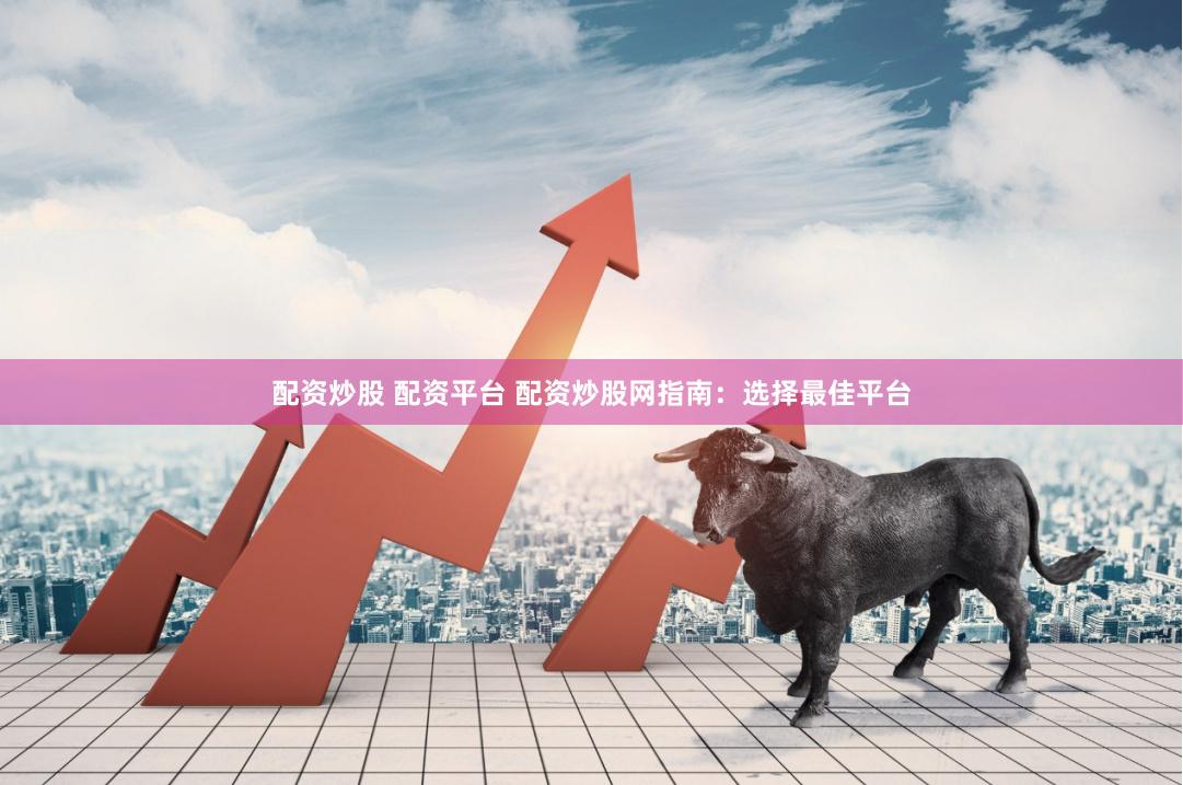 配资炒股 配资平台 配资炒股网指南：选择最佳平台