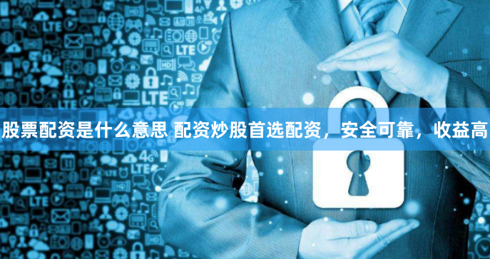 股票配资是什么意思 配资炒股首选配资，安全可靠，收益高