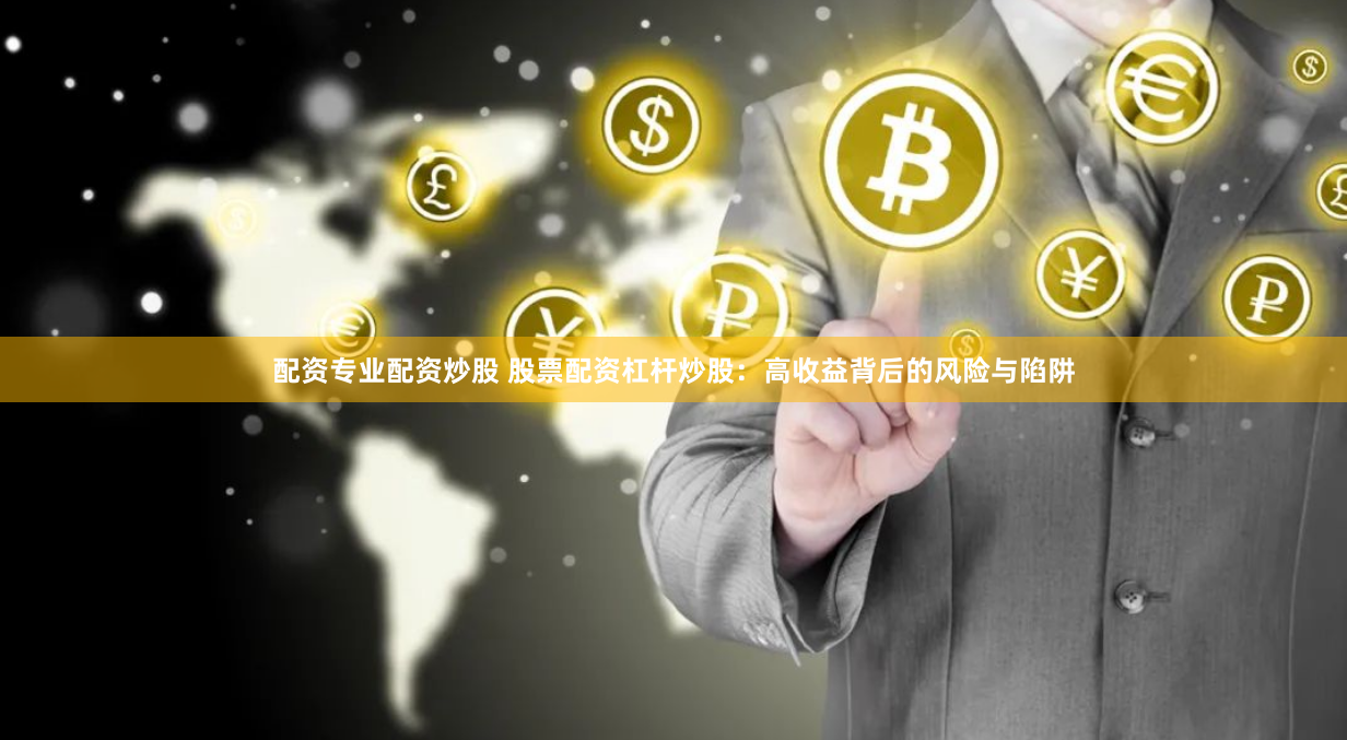 配资专业配资炒股 股票配资杠杆炒股：高收益背后的风险与陷阱