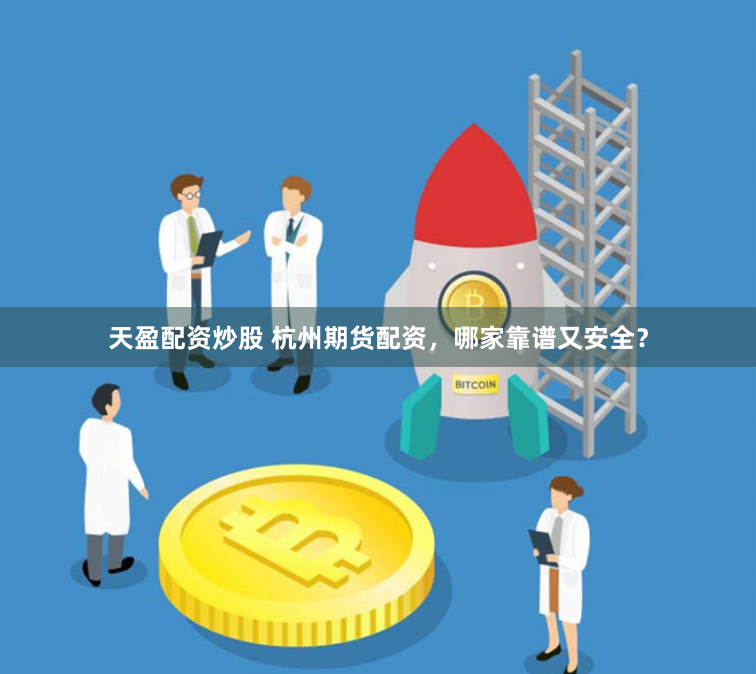 天盈配资炒股 杭州期货配资，哪家靠谱又安全？