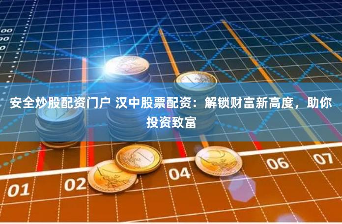 安全炒股配资门户 汉中股票配资：解锁财富新高度，助你投资致富