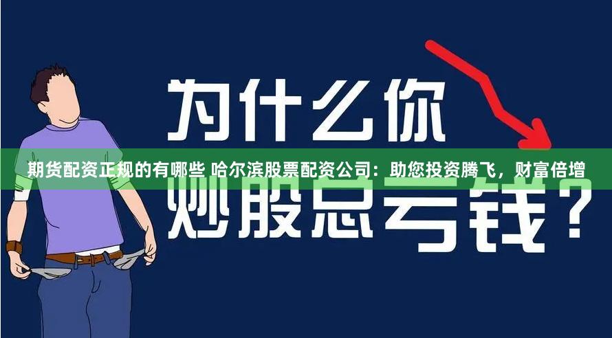 期货配资正规的有哪些 哈尔滨股票配资公司：助您投资腾飞，财富倍增