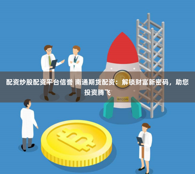 配资炒股配资平台信誉 南通期货配资：解锁财富新密码，助您投资腾飞