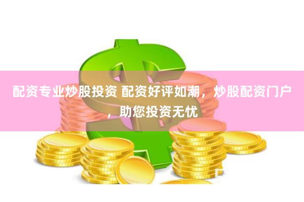 配资专业炒股投资 配资好评如潮，炒股配资门户，助您投资无忧