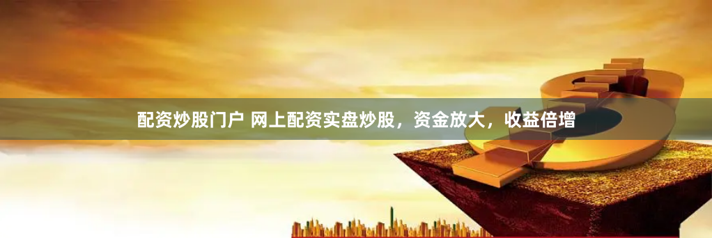 配资炒股门户 网上配资实盘炒股，资金放大，收益倍增