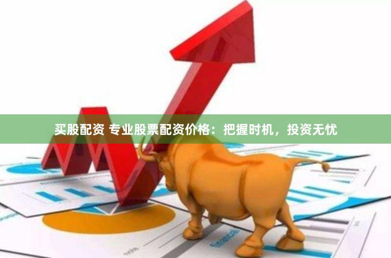 买股配资 专业股票配资价格：把握时机，投资无忧