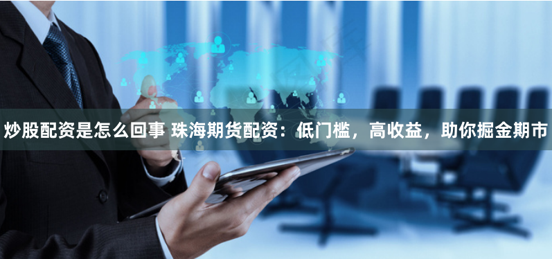 炒股配资是怎么回事 珠海期货配资：低门槛，高收益，助你掘金期市