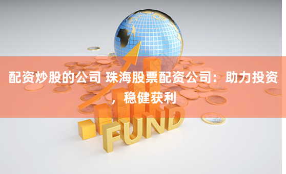 配资炒股的公司 珠海股票配资公司：助力投资，稳健获利