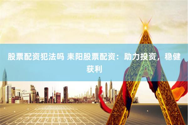 股票配资犯法吗 耒阳股票配资：助力投资，稳健获利