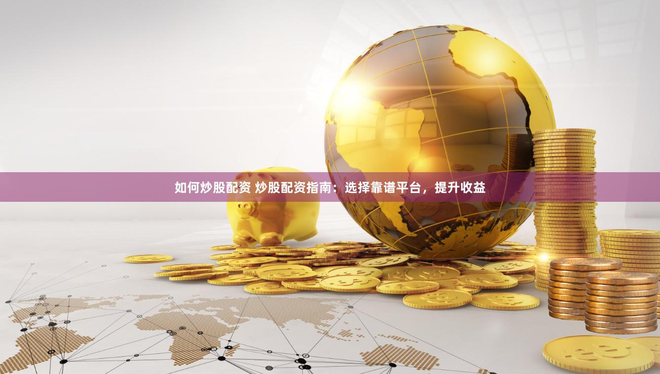 如何炒股配资 炒股配资指南：选择靠谱平台，提升收益