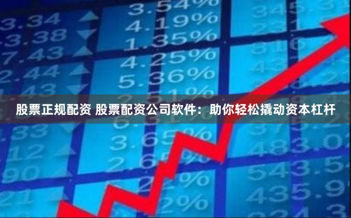股票正规配资 股票配资公司软件：助你轻松撬动资本杠杆