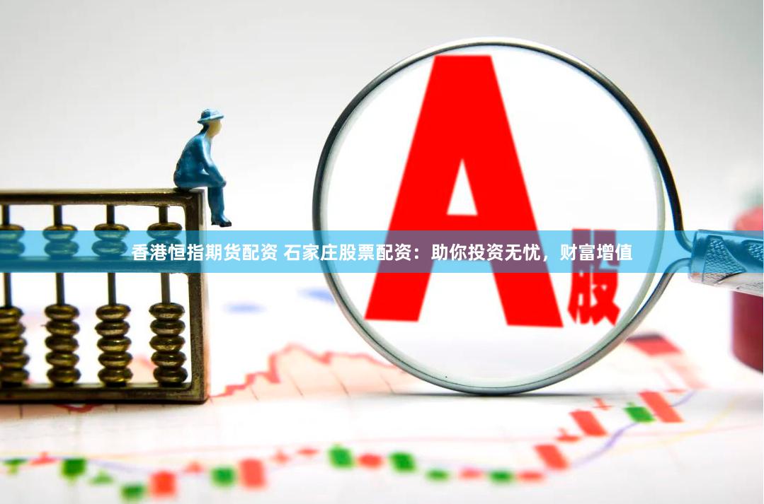香港恒指期货配资 石家庄股票配资：助你投资无忧，财富增值
