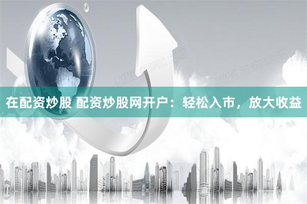 在配资炒股 配资炒股网开户：轻松入市，放大收益