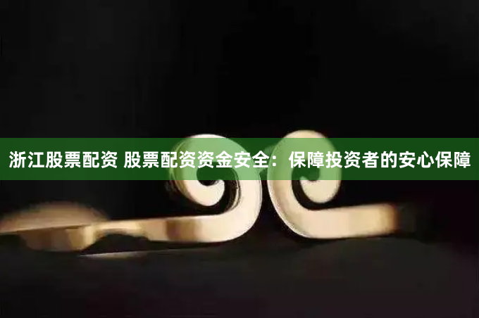 浙江股票配资 股票配资资金安全：保障投资者的安心保障