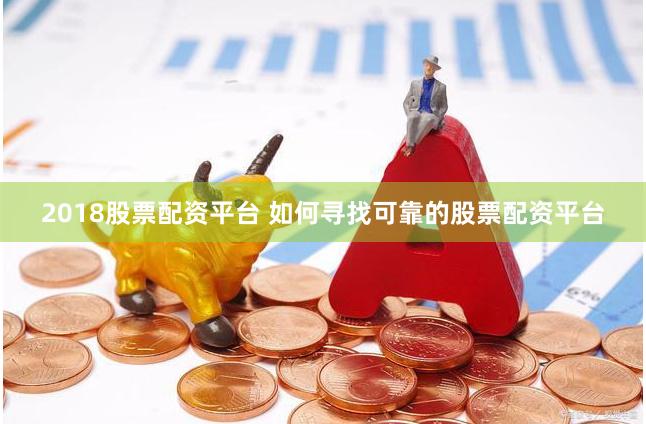 2018股票配资平台 如何寻找可靠的股票配资平台
