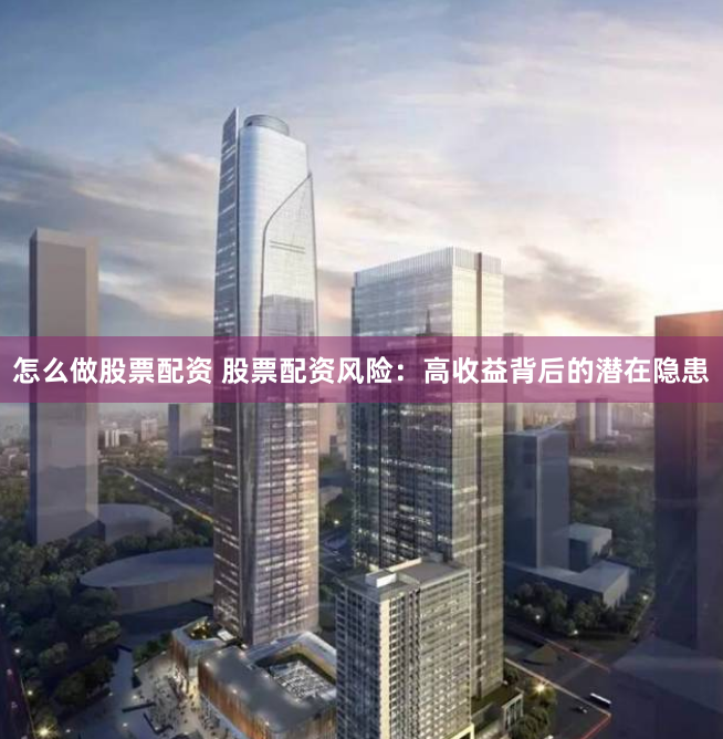 怎么做股票配资 股票配资风险：高收益背后的潜在隐患
