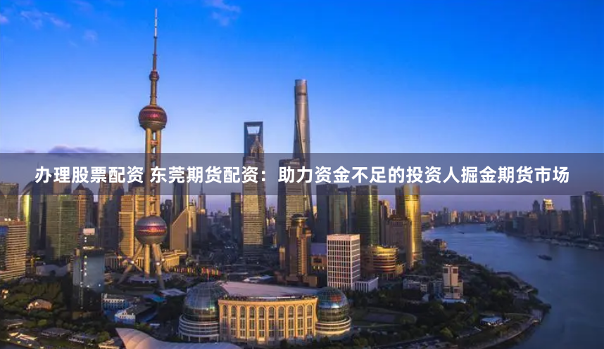 办理股票配资 东莞期货配资：助力资金不足的投资人掘金期货市场