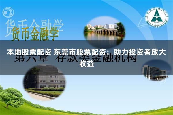本地股票配资 东莞市股票配资：助力投资者放大收益