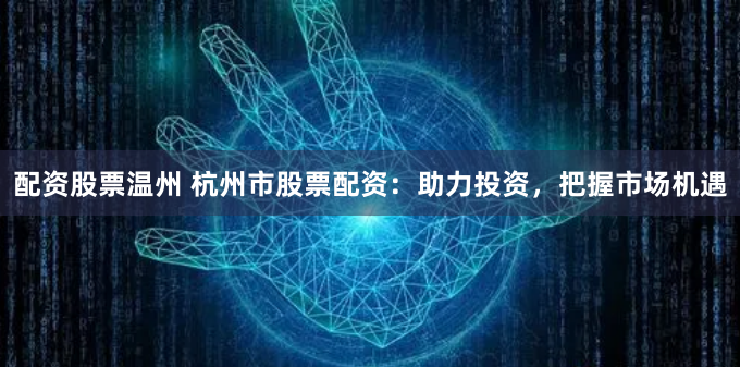 配资股票温州 杭州市股票配资：助力投资，把握市场机遇