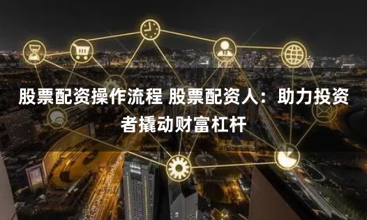 股票配资操作流程 股票配资人：助力投资者撬动财富杠杆