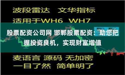 股票配资公司网 邯郸股票配资：助您把握投资良机，实现财富增值