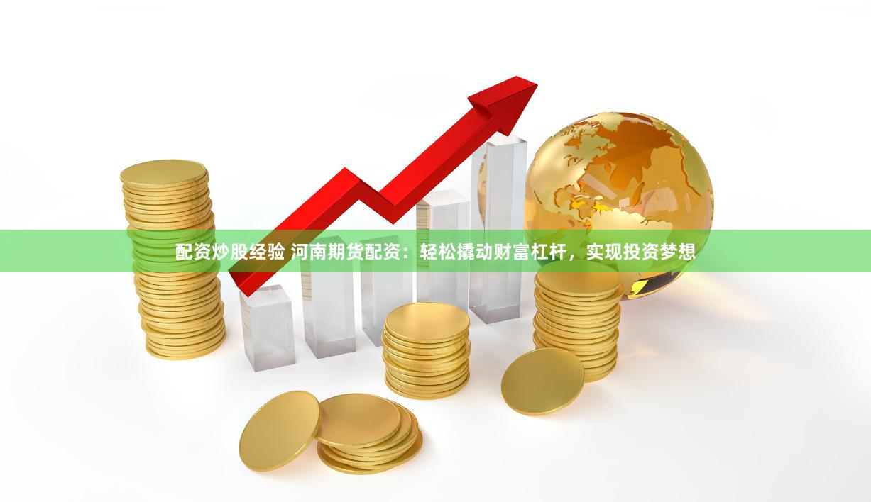 配资炒股经验 河南期货配资：轻松撬动财富杠杆，实现投资梦想
