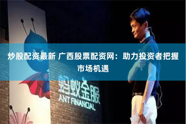 炒股配资最新 广西股票配资网：助力投资者把握市场机遇