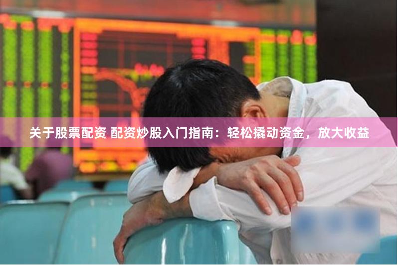 关于股票配资 配资炒股入门指南：轻松撬动资金，放大收益