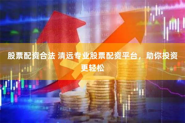 股票配资合法 清远专业股票配资平台，助你投资更轻松