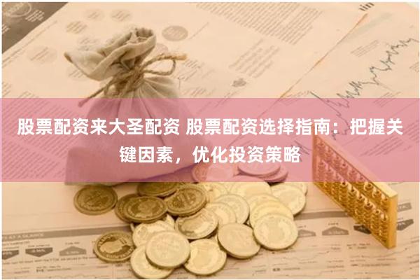 股票配资来大圣配资 股票配资选择指南：把握关键因素，优化投资策略