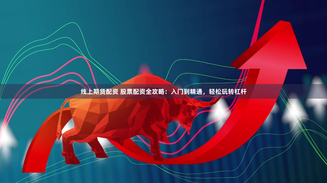 线上期货配资 股票配资全攻略：入门到精通，轻松玩转杠杆