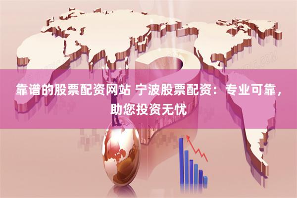 靠谱的股票配资网站 宁波股票配资：专业可靠，助您投资无忧