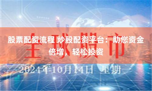 股票配资流程 炒股配资平台：助您资金倍增，轻松投资