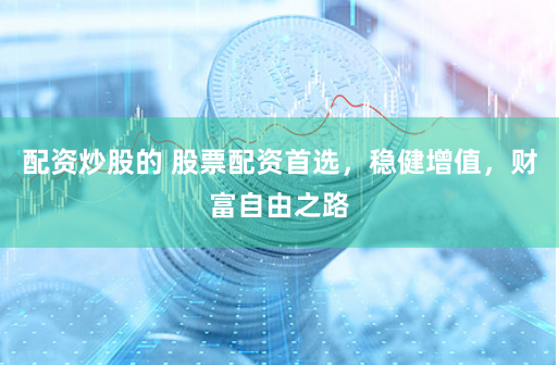 配资炒股的 股票配资首选，稳健增值，财富自由之路