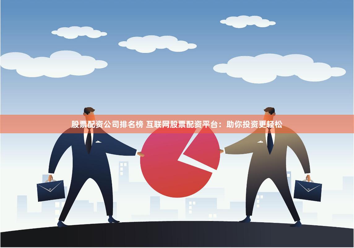 股票配资公司排名榜 互联网股票配资平台：助你投资更轻松