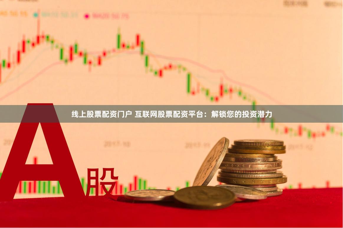 线上股票配资门户 互联网股票配资平台：解锁您的投资潜力