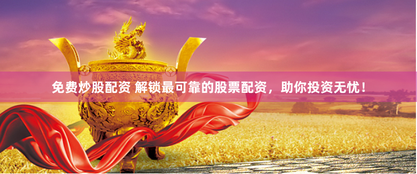 免费炒股配资 解锁最可靠的股票配资，助你投资无忧！