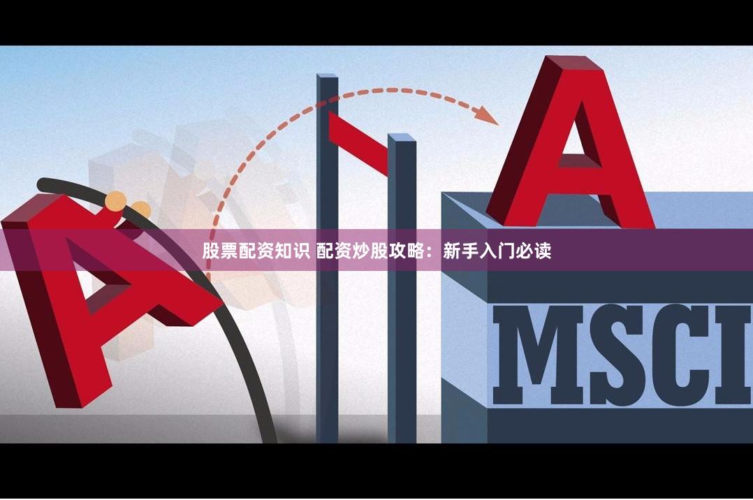 股票配资知识 配资炒股攻略：新手入门必读