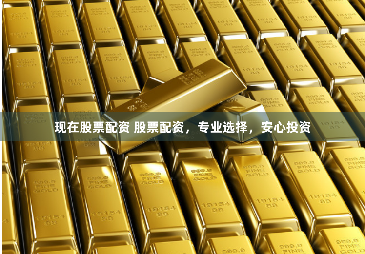 现在股票配资 股票配资，专业选择，安心投资