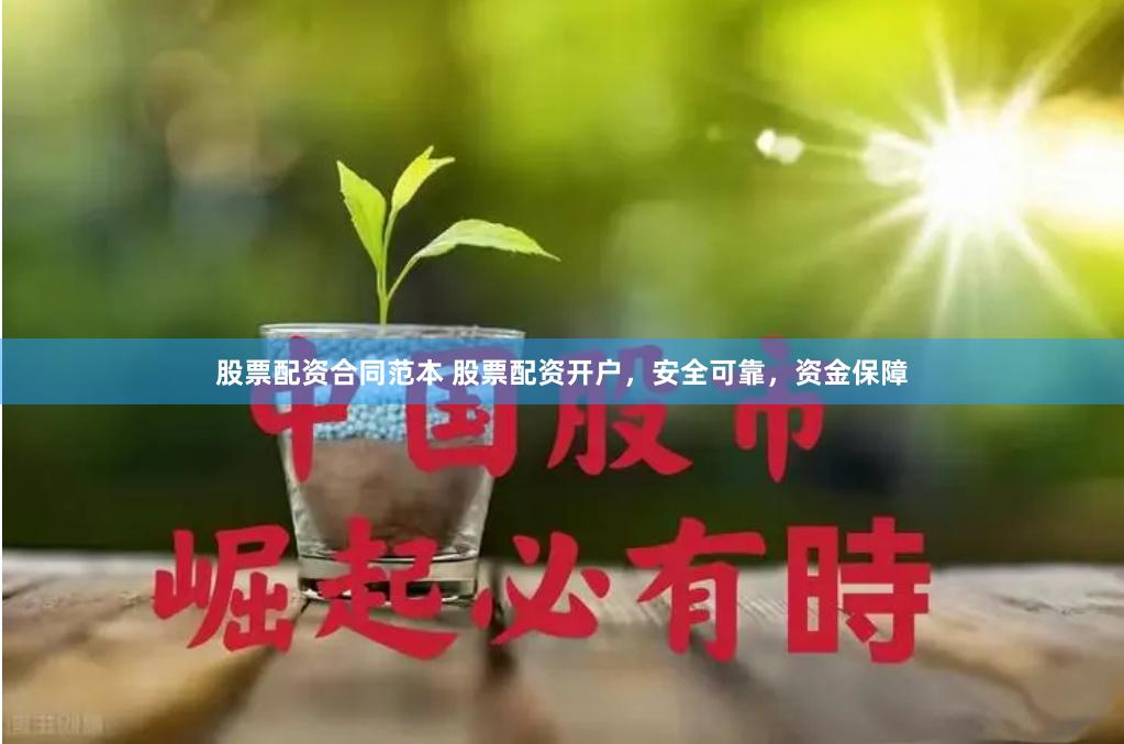 股票配资合同范本 股票配资开户，安全可靠，资金保障