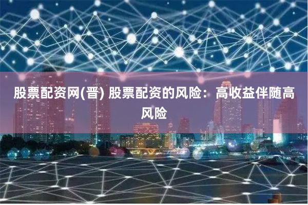 股票配资网(晋) 股票配资的风险：高收益伴随高风险