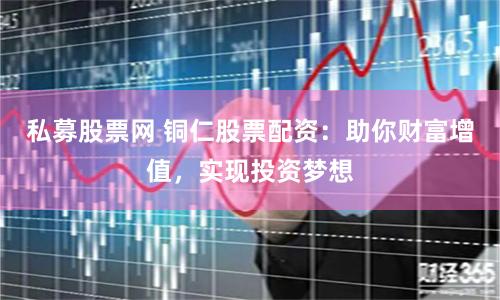 私募股票网 铜仁股票配资：助你财富增值，实现投资梦想