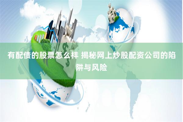 有配债的股票怎么样 揭秘网上炒股配资公司的陷阱与风险