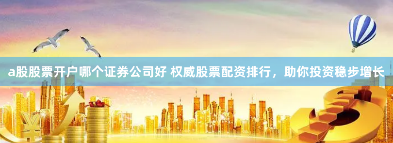 a股股票开户哪个证券公司好 权威股票配资排行，助你投资稳步增长
