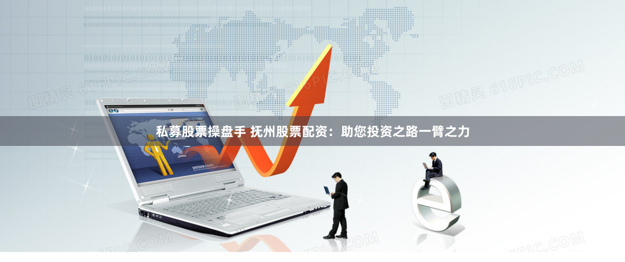 私募股票操盘手 抚州股票配资：助您投资之路一臂之力