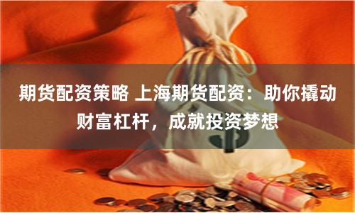 期货配资策略 上海期货配资：助你撬动财富杠杆，成就投资梦想