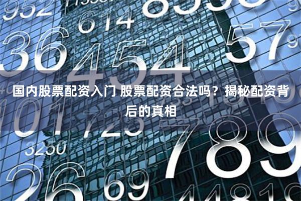 国内股票配资入门 股票配资合法吗？揭秘配资背后的真相