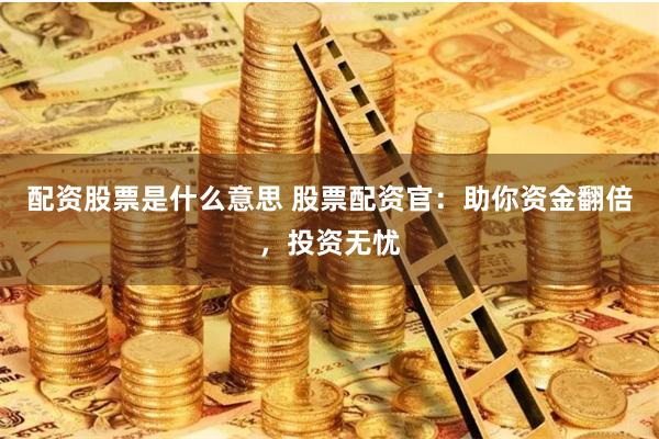 配资股票是什么意思 股票配资官：助你资金翻倍，投资无忧
