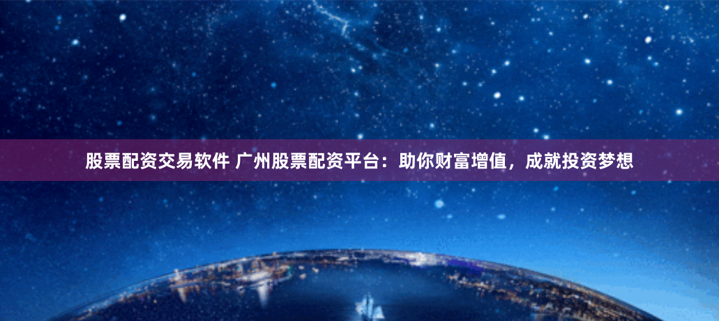 股票配资交易软件 广州股票配资平台：助你财富增值，成就投资梦想