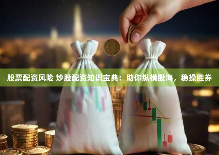 股票配资风险 炒股配资知识宝典：助你纵横股海，稳操胜券